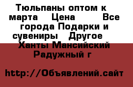 Тюльпаны оптом к 8 марта! › Цена ­ 33 - Все города Подарки и сувениры » Другое   . Ханты-Мансийский,Радужный г.